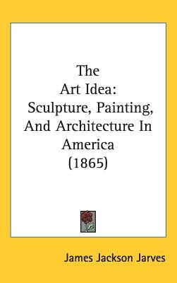 The Art Idea: Sculpture, Painting, And Architecture In America (1865) by Jarves, James Jackson