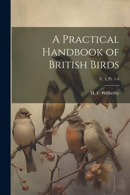 A Practical Handbook of British Birds; v. 1; pt. 1-8 by Witherby, H. F. (Harry Forbes) 1873-
