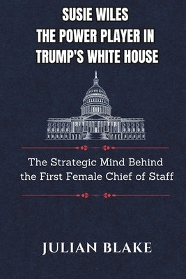 Susie Wiles The Power Player in Trump's White House: The Strategic Mind Behind the First Female Chief of Staff by Blake, Julian