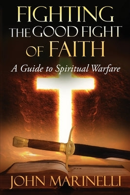 Fighting The Good Fight of Faith: A Guide to Spiritual Warfare by Marinelli, John