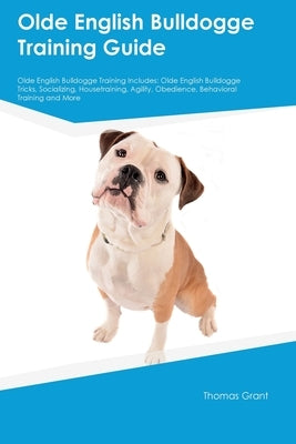 Olde English Bulldogge Training Guide Olde English Bulldogge Training Includes: Olde English Bulldogge Tricks, Socializing, Housetraining, Agility, Ob by Grant, Thomas