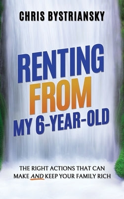 Renting From My 6-Year-Old: The Right Actions That Can Make And Keep Your Family Rich by Bystriansky, Chris