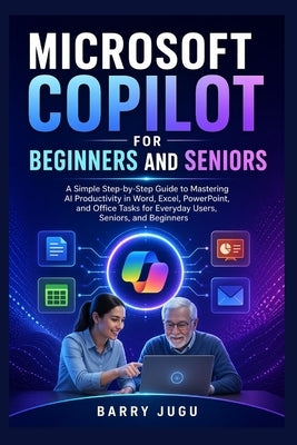 Microsoft Copilot for Beginners and Seniors: A Simple Step-by-Step Guide to Mastering AI Productivity in Word, Excel, PowerPoint, and Office Tasks for by Barry Jugu