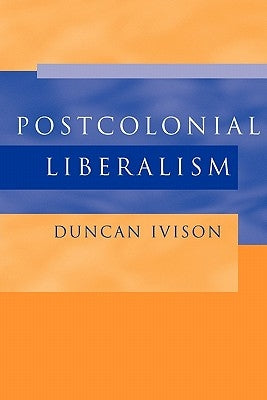 Postcolonial Liberalism by Ivison, Duncan