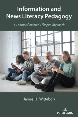 Information and News Literacy Pedagogy; A Learner-Centered Lifespan Approach by Wittebols, James H.