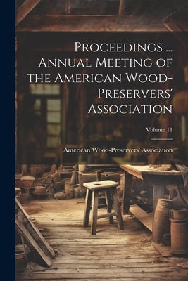 Proceedings ... Annual Meeting of the American Wood-Preservers' Association; Volume 11 by American Wood-Preservers' Association