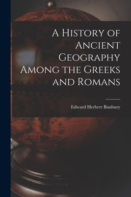 A History of Ancient Geography Among the Greeks and Romans by Bunbury, Edward Herbert