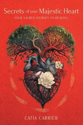 Secrets of your Majestic Heart: Your Sacred Journey to Healing by Carrier, Catia