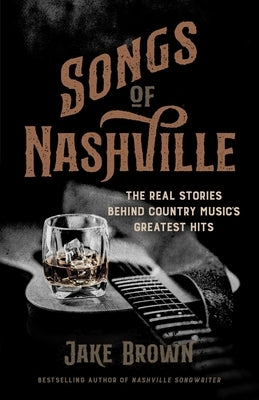 Songs of Nashville: The Real Stories Behind Country Music's Greatest Hits by Brown, Jake