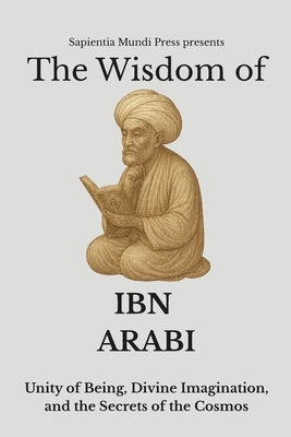 The Wisdom of Ibn Arabi: Unity of Being, Divine Imagination, and the Secrets of the Cosmos by Mundi Press, Sapientia