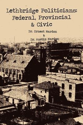 Lethbridge Politicians: Federal, Provincial & Civic by Mardon, Austin
