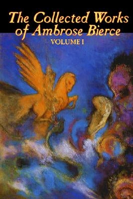 The Collected Works of Ambrose Bierce, Vol. I of II, Fiction, Fantasy, Classics, Horror by Bierce, Ambrose