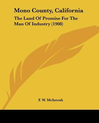 Mono County, California: The Land Of Promise For The Man Of Industry (1908) by McIntosh, F. W.