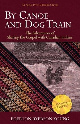 By Canoe and Dog Train: The Adventures of Sharing the Gospel with Canadian Indians (Updated Edition. Includes Original Illustrations.) by Young, Egerton Ryerson