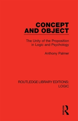 Concept and Object: The Unity of the Proposition in Logic and Psychology by Palmer, Anthony