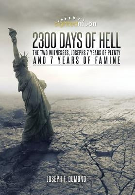 2300 Days of Hell: The Two Witnesses, Josephs 7 Years of Plenty and 7 Years of Famine by Dumond, Joseph F.