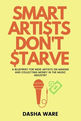 Smart Artists Don't Starve: A Blueprint For Indie Artists On Making And Collecting Money In The Music Industry by Ware, Dasha