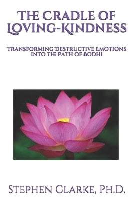 The Cradle of Loving-Kindness: Transforming Destructive Emotions into the Path of Bodhi by Clarke, Stephen