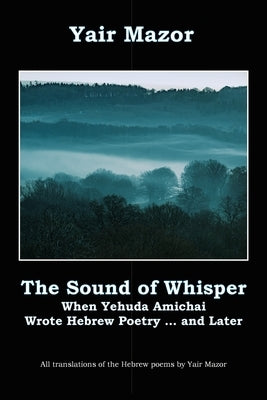 The Sound of Whisper: When Yehuda Amichai Wrote Hebrew Poetry, and Later by Mazor, Yair