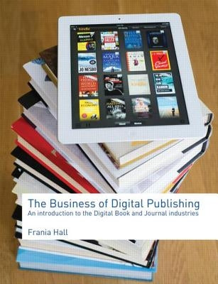 The Business of Digital Publishing: An Introduction to the Digital Book and Journal Industries by Hall, Frania