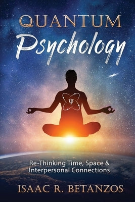Quantum Psychology: Re-Thinking Time, Space & Interpersonal Connections by Betanzos, Isaac R.