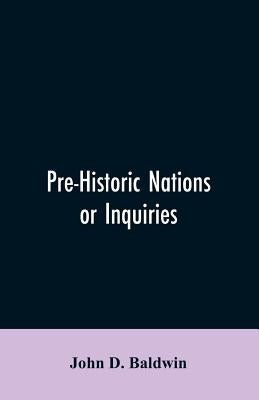 Pre-Historic Nations or Inquiries Concerning Some of the Great Peoples and Civilizations of Antiquity and their Probable Relation to a still Older Civ by Baldwin, John D.