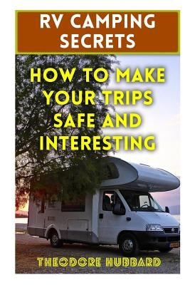 RV Camping Secrets: How To Make Your Trips Safe And Interesting by Hubbard, Theodore