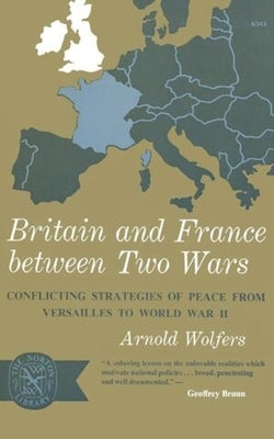 Britain and France between Two Wars: Conflicting Strategies of Peace from Versailles to World War II by Wolfers, Arnold