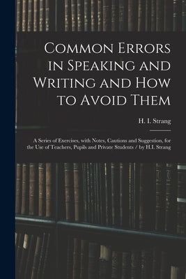 Common Errors in Speaking and Writing and How to Avoid Them: a Series of Exercises, With Notes, Cautions and Suggestion, for the Use of Teachers, Pupi by Strang, H. I. (Hugh Innes) 1841-1919