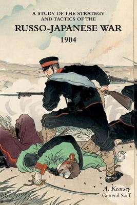 A Study of the Strategy and Tactics of the Russo-Japanese War, 1904 by Kearsey, A.
