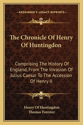 The Chronicle Of Henry Of Huntingdon: Comprising The History Of England, From The Invasion Of Julius Caesar To The Accession Of Henry II: Also, The Ac by Huntingdon, Henry Of