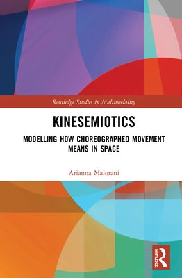 Kinesemiotics: Modelling How Choreographed Movement Means in Space by Maiorani, Arianna