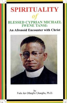 SPIRITUALITY oF BLESSED CYPRIAN MICHAEL IWENE TANSI: An Afronoid Encounter with Christ by Ukaegbu, Fada Jon Ofoegbu