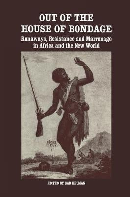 Out of the House of Bondage: Runaways, Resistance and Marronage in Africa and the New World by Heuman, Gad