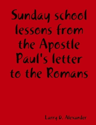 Sunday school lessons from the Apostle Paul's letter to the Romans by Alexander, Larry D.