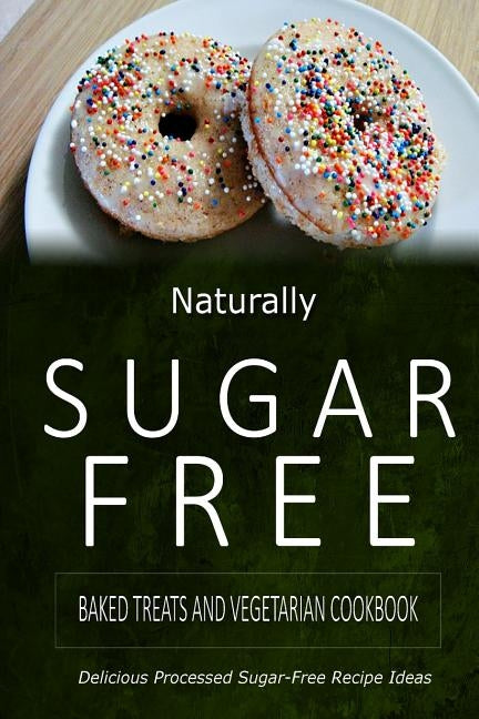 Naturally Sugar-Free - Baked Treats and Vegetarian Cookbook: Delicious Sugar-Free and Diabetic-Friendly Recipes for the Health-Conscious by Naturally Sugar-Free