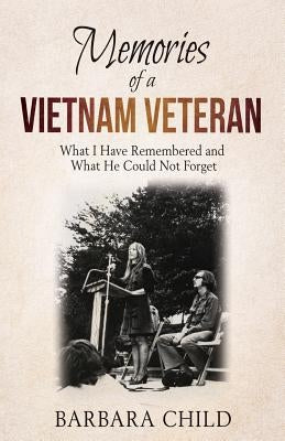Memories of a Vietnam Veteran: What I Have Remembered and What He Could Not Forget by Child, Barbara