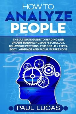 How to Analyze People: The Ultimate Guide to Learning, Understanding and Reading Body Language, Personality Types, Human Behaviour and Human by Lucas, Paul