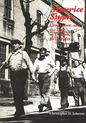 Maurice Sugar: Law, Labor, and the Left in Detroit, 1912-1950: Law, Labor, and the Left in Detroit, 1912-1950 by Johnson, Christopher H.