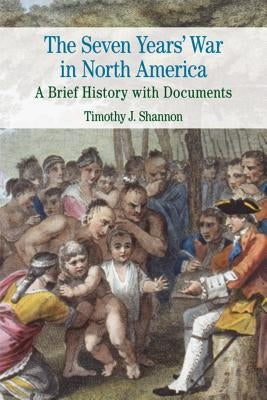 The Seven Years' War in North America: A Brief History with Documents by Shannon, Timothy J.