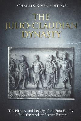 The Julio-Claudian Dynasty: The History and Legacy of the First Family to Rule the Ancient Roman Empire by Charles River Editors