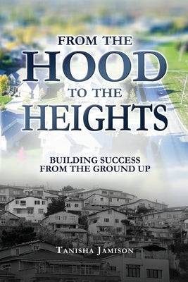 From the Hood to the Heights: Building Success from the Ground Up by Jamison, Tanisha