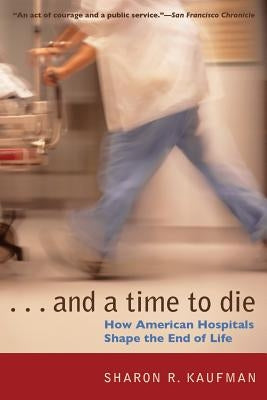 And a Time to Die: How American Hospitals Shape the End of Life by Kaufman, Sharon R.