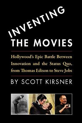 Inventing The Movies: Hollywood's Epic Battle Between Innovation And The Status Quo, From Thomas Edison To Steve Jobs by Kirsner, Scott