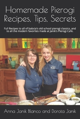 Homemade Pierogi Recipes, Tips, Secrets: Full Recipes to all of babcia's old school pierogi classics, and to all the modern favorites made at Janik's by And Dorota Janik, Anna Janik Blanco