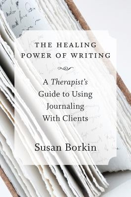 The Healing Power of Writing: A Therapist's Guide to Using Journaling with Clients by Borkin, Susan