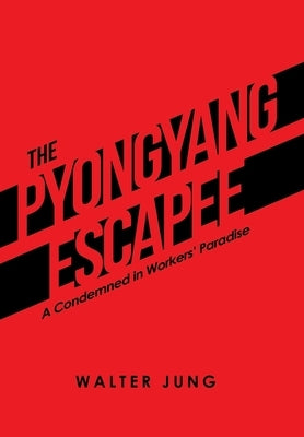 The Pyongyang Escapee: A Condemned in Workers' Paradise by Jung, Walter