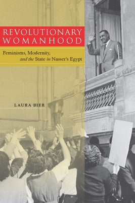 Revolutionary Womanhood: Feminisms, Modernity, and the State in Nasser's Egypt by Bier, Laura