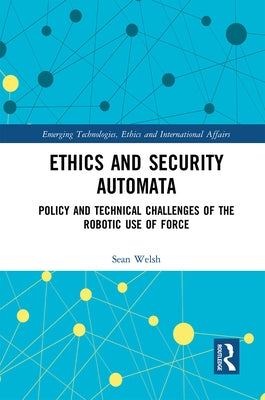 Ethics and Security Automata: Policy and Technical Challenges of the Robotic Use of Force by Welsh, Sean