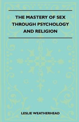 The Mastery of Sex Through Psychology and Religion by Weatherhead, Leslie